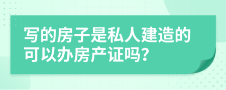 寫的房子是私人建造的可以辦房產(chǎn)證嗎？