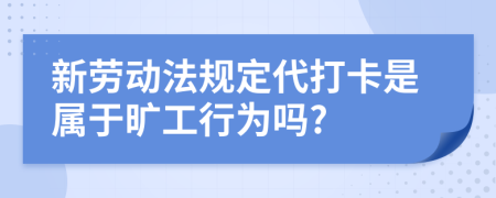 新勞動法規(guī)定代打卡是屬于曠工行為嗎?