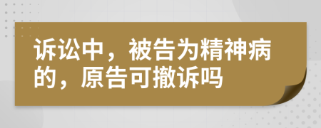 訴訟中，被告為精神病的，原告可撤訴嗎