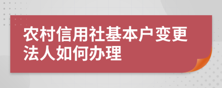 農(nóng)村信用社基本戶變更法人如何辦理