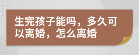 生完孩子能嗎，多久可以離婚，怎么離婚