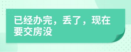 已經(jīng)辦完，丟了，現(xiàn)在要交房沒
