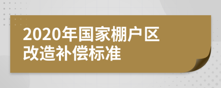 2020年國家棚戶區(qū)改造補償標準