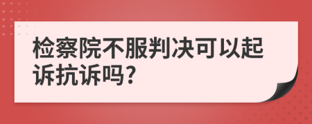 檢察院不服判決可以起訴抗訴嗎?