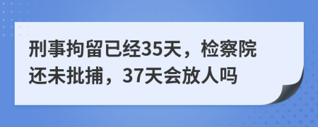 刑事拘留已經(jīng)35天，檢察院還未批捕，37天會放人嗎