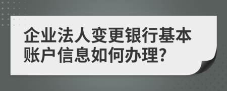 企業(yè)法人變更銀行基本賬戶信息如何辦理?