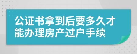 公證書拿到后要多久才能辦理房產(chǎn)過戶手續(xù)