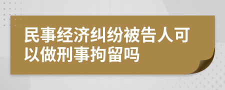 民事經(jīng)濟糾紛被告人可以做刑事拘留嗎