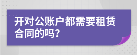 開(kāi)對(duì)公賬戶都需要租賃合同的嗎？