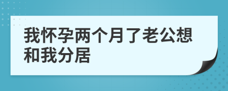 我懷孕兩個月了老公想和我分居