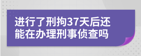 進(jìn)行了刑拘37天后還能在辦理刑事偵查嗎