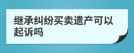 繼承糾紛買賣遺產(chǎn)可以起訴嗎