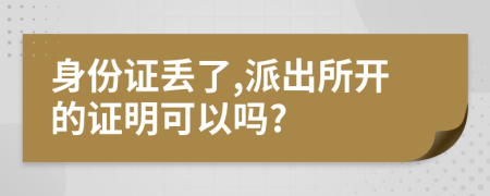 身份證丟了,派出所開的證明可以嗎?