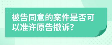 被告同意的案件是否可以準(zhǔn)許原告撤訴？