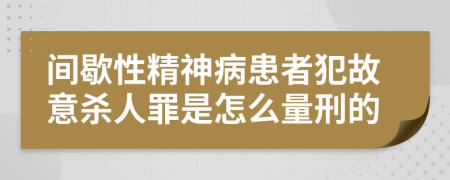 間歇性精神病患者犯故意殺人罪是怎么量刑的