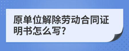 原單位解除勞動合同證明書怎么寫?