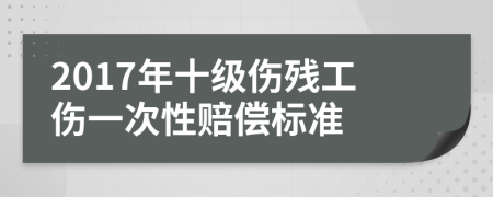 2017年十級(jí)傷殘工傷一次性賠償標(biāo)準(zhǔn)