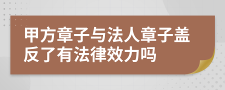 甲方章子與法人章子蓋反了有法律效力嗎