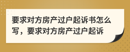 要求對方房產(chǎn)過戶起訴書怎么寫，要求對方房產(chǎn)過戶起訴
