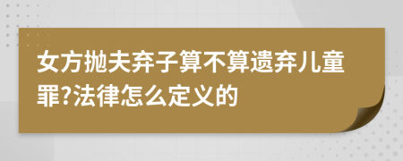 女方拋夫棄子算不算遺棄兒童罪?法律怎么定義的