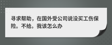 尋求幫助，在國外受公司說沒買工傷保險。不給。我該怎么辦