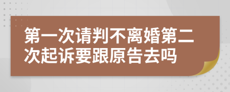 第一次請(qǐng)判不離婚第二次起訴要跟原告去嗎