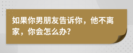 如果你男朋友告訴你，他不離家，你會怎么辦？