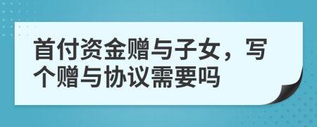 首付資金贈與子女，寫個贈與協(xié)議需要嗎