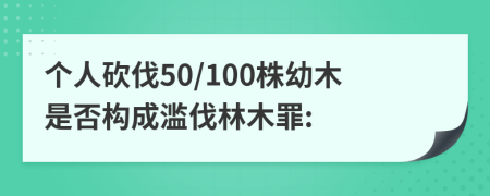 個(gè)人砍伐50/100株幼木是否構(gòu)成濫伐林木罪: