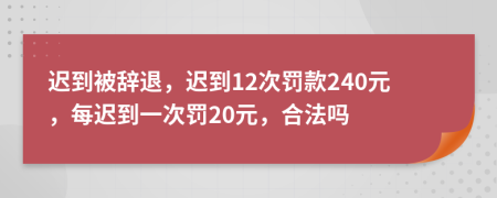 遲到被辭退，遲到12次罰款240元，每遲到一次罰20元，合法嗎