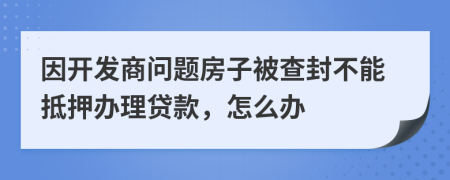 因開發(fā)商問題房子被查封不能抵押辦理貸款，怎么辦