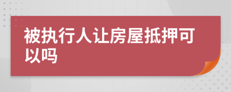 被執(zhí)行人讓房屋抵押可以嗎