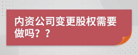 內(nèi)資公司變更股權(quán)需要做嗎？？