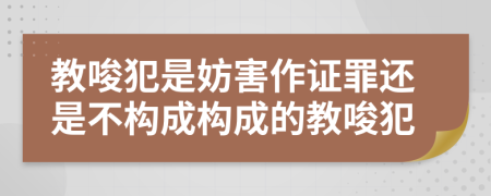 教唆犯是妨害作證罪還是不構成構成的教唆犯