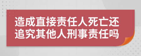 造成直接責(zé)任人死亡還追究其他人刑事責(zé)任嗎