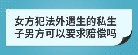 女方犯法外遇生的私生子男方可以要求賠償嗎