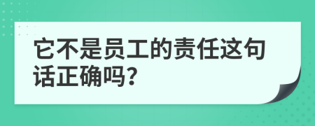 它不是員工的責(zé)任這句話正確嗎？