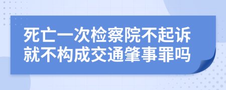 死亡一次檢察院不起訴就不構(gòu)成交通肇事罪嗎
