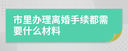市里辦理離婚手續(xù)都需要什么材料