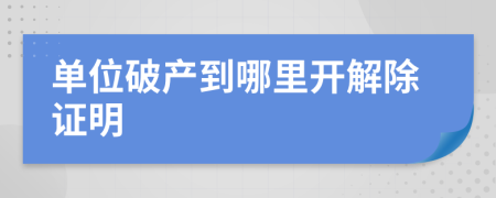 單位破產(chǎn)到哪里開解除證明