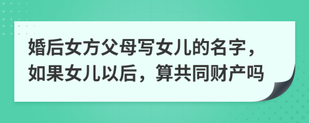婚后女方父母寫女兒的名字，如果女兒以后，算共同財(cái)產(chǎn)嗎