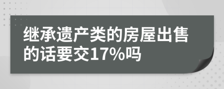 繼承遺產(chǎn)類的房屋出售的話要交17%嗎