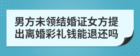男方未領(lǐng)結(jié)婚證女方提出離婚彩禮錢能退還嗎