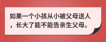 如果一個(gè)小孩從小被父母送人，長(zhǎng)大了能不能告親生父母。