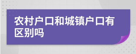 農(nóng)村戶口和城鎮(zhèn)戶口有區(qū)別嗎