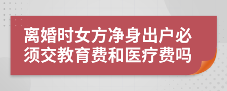 離婚時女方凈身出戶必須交教育費和醫(yī)療費嗎