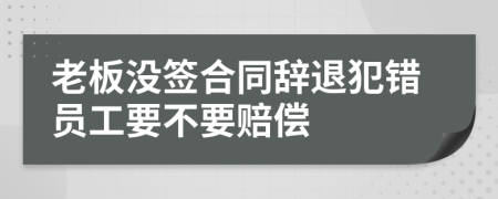 老板沒簽合同辭退犯錯(cuò)員工要不要賠償