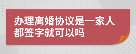 辦理離婚協(xié)議是一家人都簽字就可以嗎