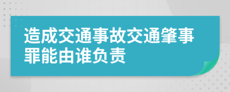 造成交通事故交通肇事罪能由誰負(fù)責(zé)