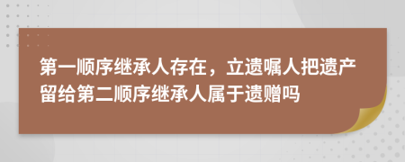 第一順序繼承人存在，立遺囑人把遺產(chǎn)留給第二順序繼承人屬于遺贈嗎